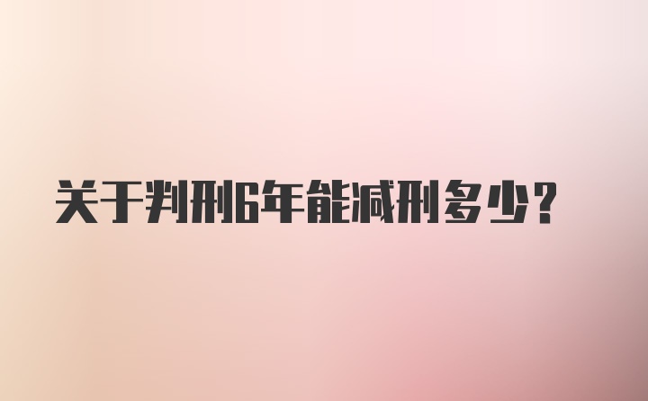 关于判刑6年能减刑多少？