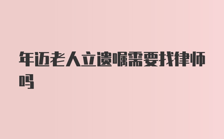 年迈老人立遗嘱需要找律师吗