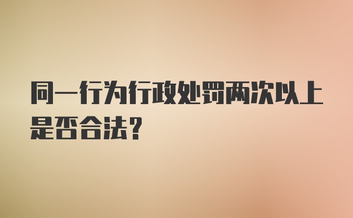 同一行为行政处罚两次以上是否合法?