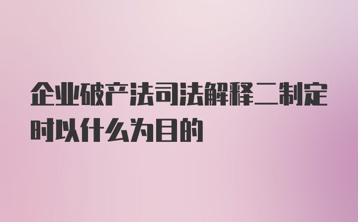 企业破产法司法解释二制定时以什么为目的