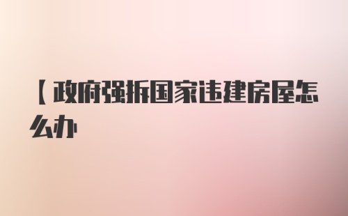 【政府强拆国家违建房屋怎么办