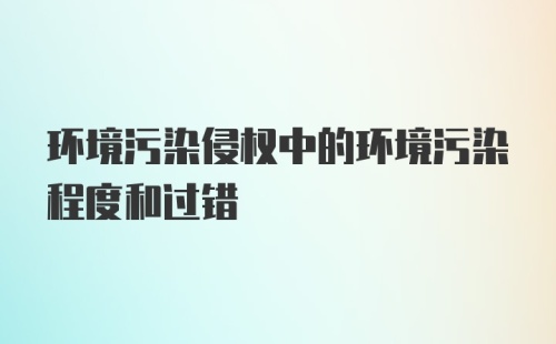 环境污染侵权中的环境污染程度和过错