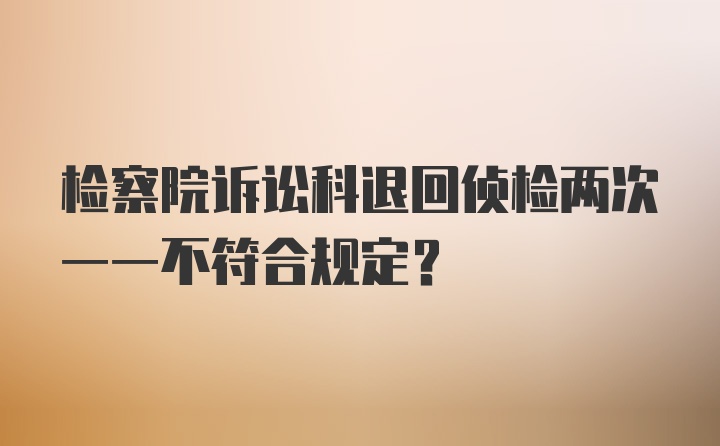 检察院诉讼科退回侦检两次一一不符合规定？