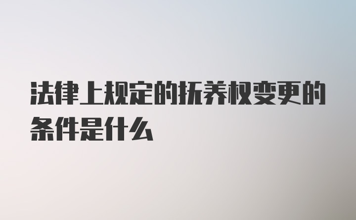 法律上规定的抚养权变更的条件是什么