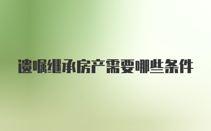 遗嘱继承房产需要哪些条件