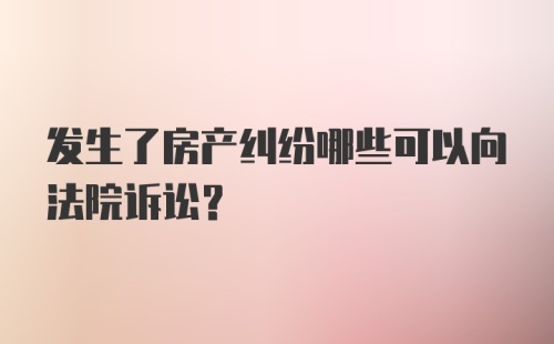 发生了房产纠纷哪些可以向法院诉讼？