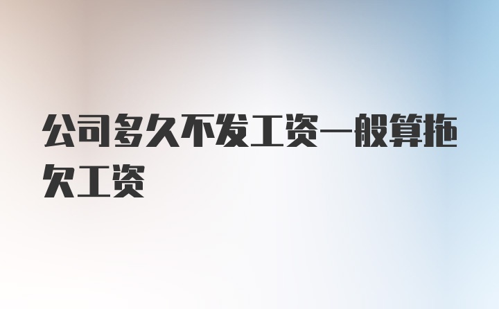 公司多久不发工资一般算拖欠工资