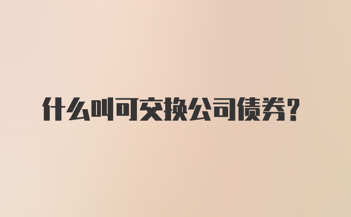 什么叫可交换公司债券？