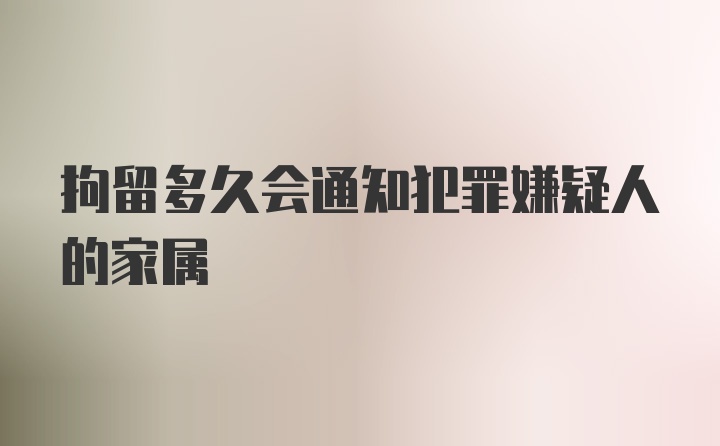 拘留多久会通知犯罪嫌疑人的家属