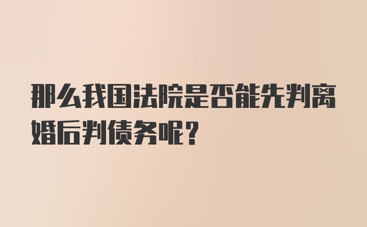 那么我国法院是否能先判离婚后判债务呢？