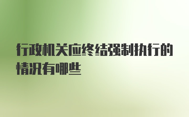 行政机关应终结强制执行的情况有哪些