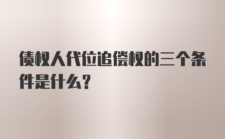 债权人代位追偿权的三个条件是什么?