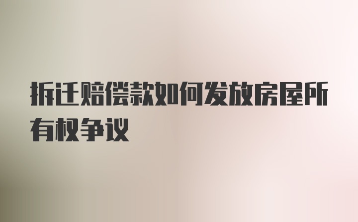 拆迁赔偿款如何发放房屋所有权争议