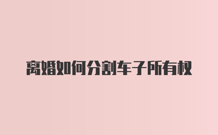 离婚如何分割车子所有权