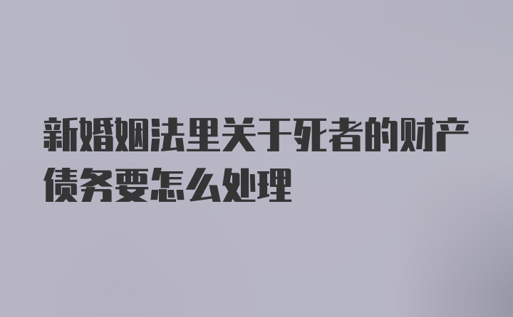 新婚姻法里关于死者的财产债务要怎么处理