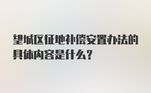 望城区征地补偿安置办法的具体内容是什么？