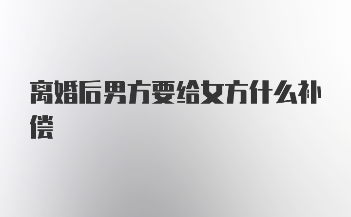 离婚后男方要给女方什么补偿