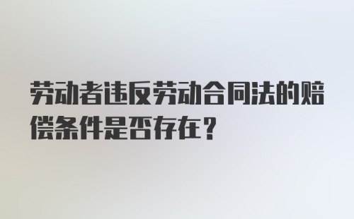 劳动者违反劳动合同法的赔偿条件是否存在？