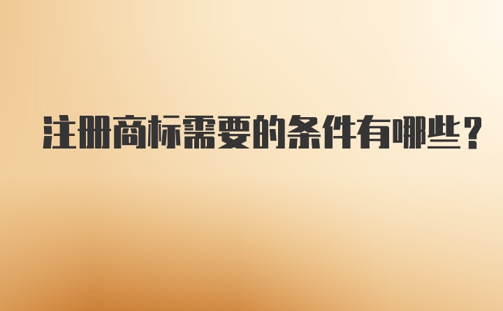 注册商标需要的条件有哪些?