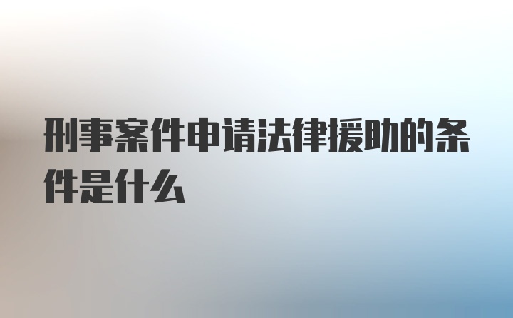 刑事案件申请法律援助的条件是什么