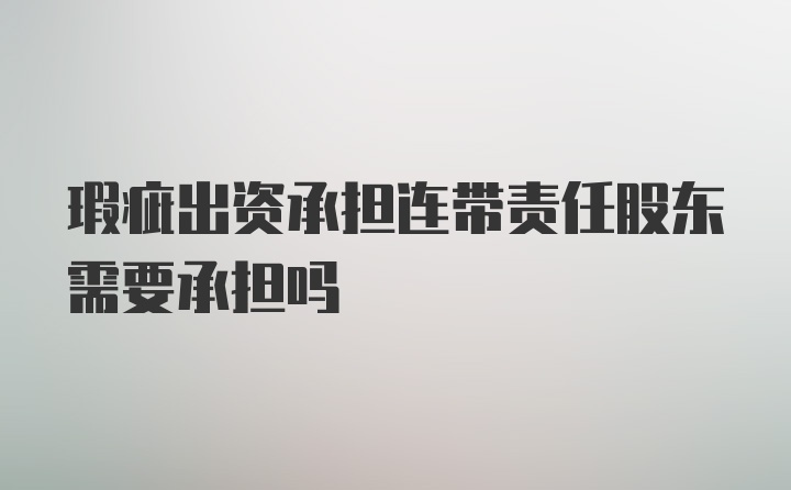 瑕疵出资承担连带责任股东需要承担吗