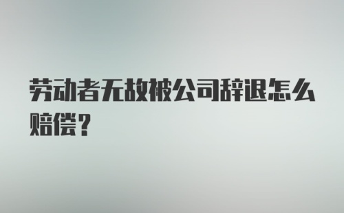 劳动者无故被公司辞退怎么赔偿？