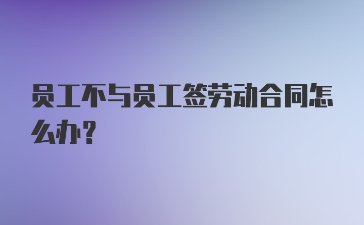 员工不与员工签劳动合同怎么办？