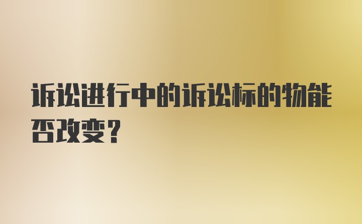 诉讼进行中的诉讼标的物能否改变？