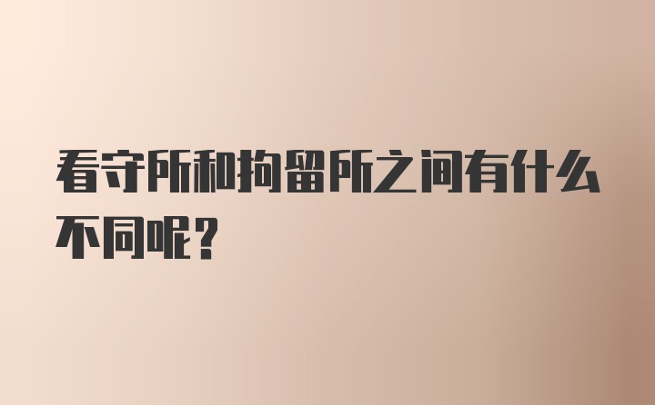 看守所和拘留所之间有什么不同呢？