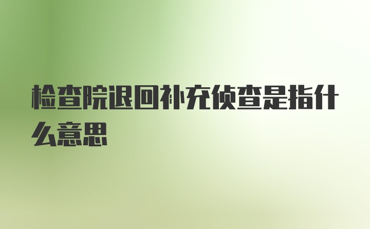 检查院退回补充侦查是指什么意思