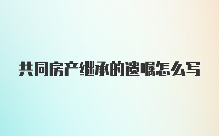 共同房产继承的遗嘱怎么写