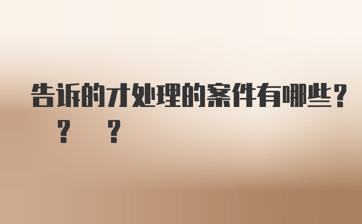 告诉的才处理的案件有哪些? ? ?