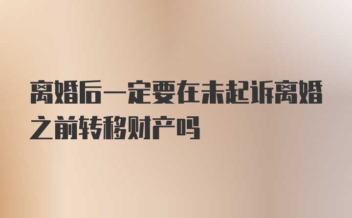 离婚后一定要在未起诉离婚之前转移财产吗