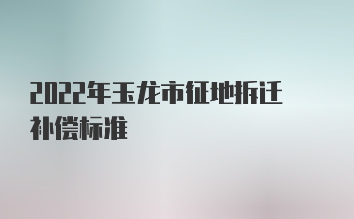 2022年玉龙市征地拆迁补偿标准