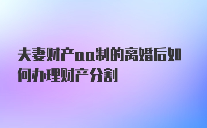 夫妻财产aa制的离婚后如何办理财产分割