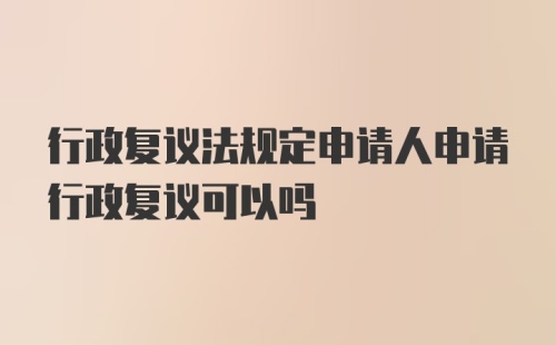 行政复议法规定申请人申请行政复议可以吗