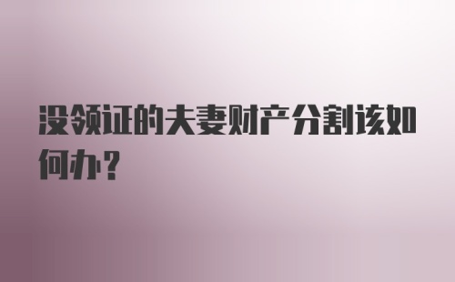 没领证的夫妻财产分割该如何办？