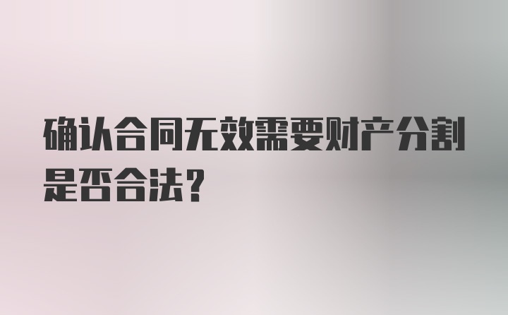 确认合同无效需要财产分割是否合法？