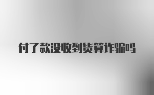 付了款没收到货算诈骗吗