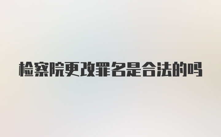 检察院更改罪名是合法的吗