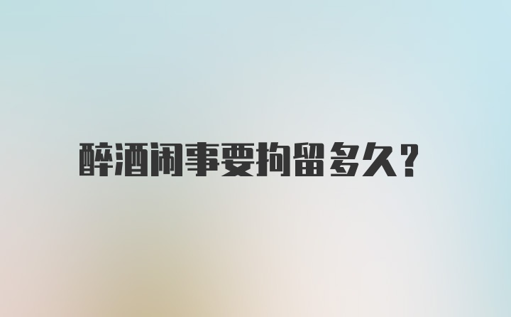 醉酒闹事要拘留多久?