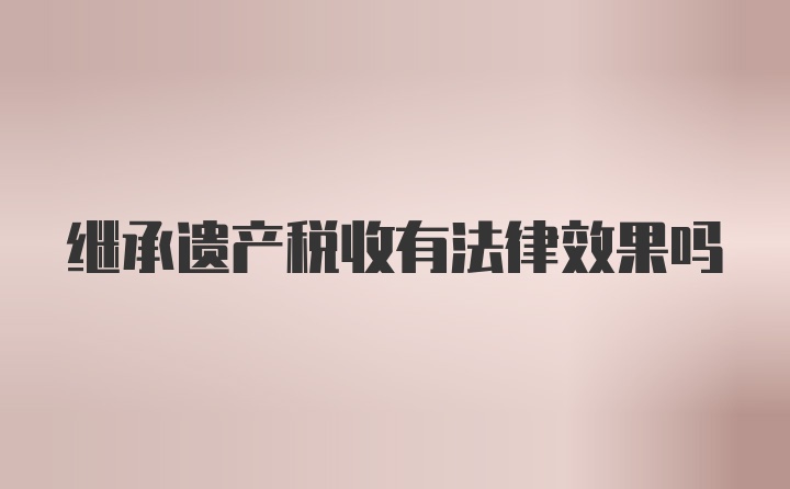 继承遗产税收有法律效果吗