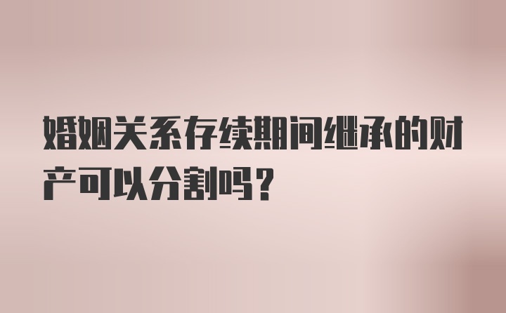 婚姻关系存续期间继承的财产可以分割吗？