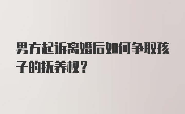 男方起诉离婚后如何争取孩子的抚养权？