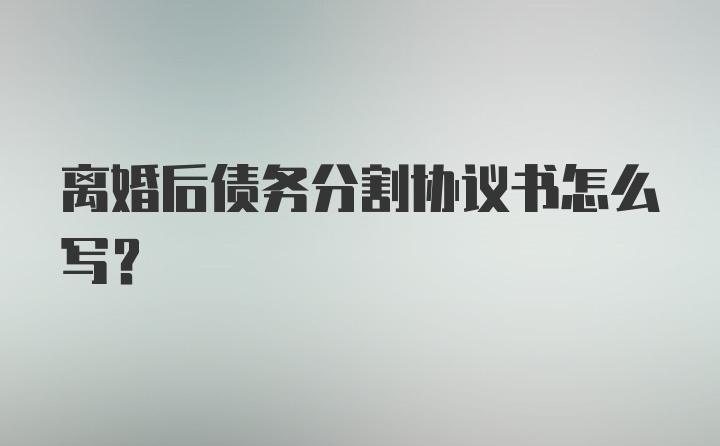 离婚后债务分割协议书怎么写？