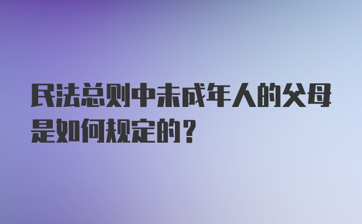 民法总则中未成年人的父母是如何规定的?