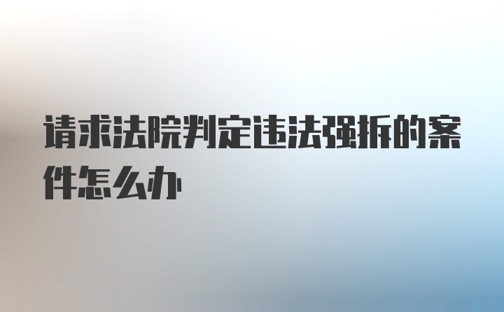 请求法院判定违法强拆的案件怎么办