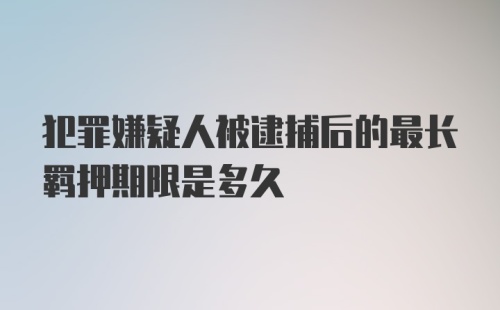 犯罪嫌疑人被逮捕后的最长羁押期限是多久