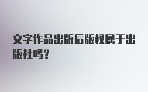 文字作品出版后版权属于出版社吗？