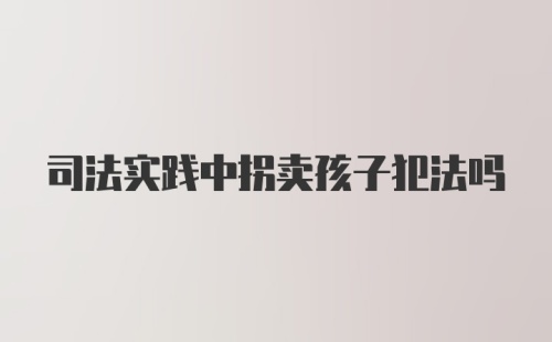 司法实践中拐卖孩子犯法吗